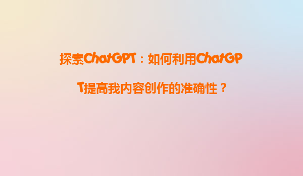 探索ChatGPT：如何利用ChatGPT提高我内容创作的准确性？