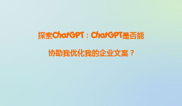 探索ChatGPT：ChatGPT是否能协助我优化我的企业文案？