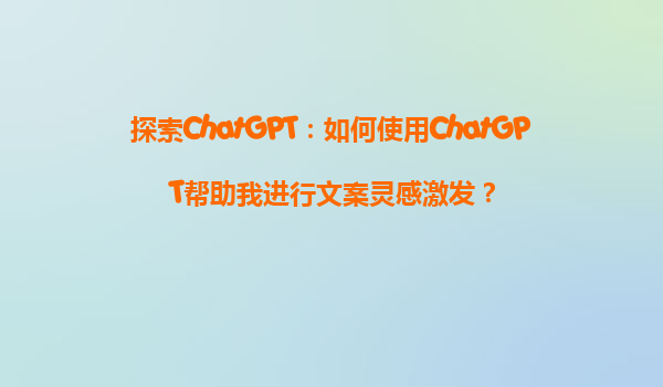 探索ChatGPT：如何使用ChatGPT帮助我进行文案灵感激发？