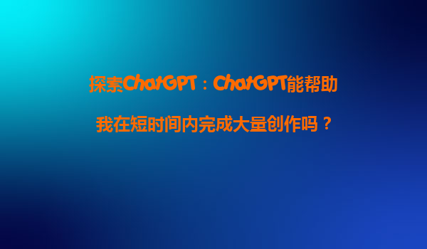 探索ChatGPT：ChatGPT能帮助我在短时间内完成大量创作吗？