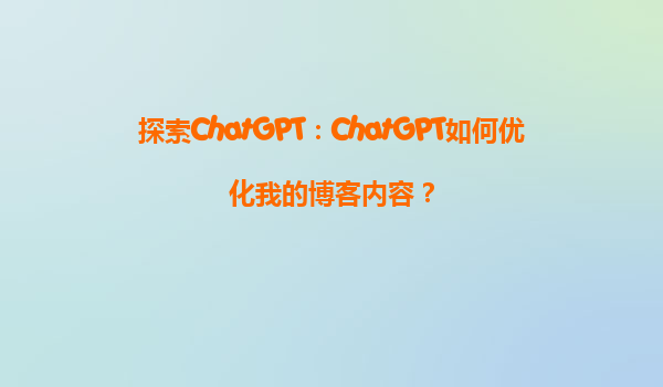 探索ChatGPT：ChatGPT如何优化我的博客内容？