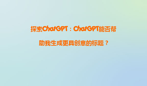探索ChatGPT：ChatGPT能否帮助我生成更具创意的标题？