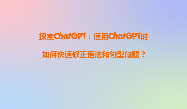 探索ChatGPT：使用ChatGPT时如何快速修正语法和句型问题？