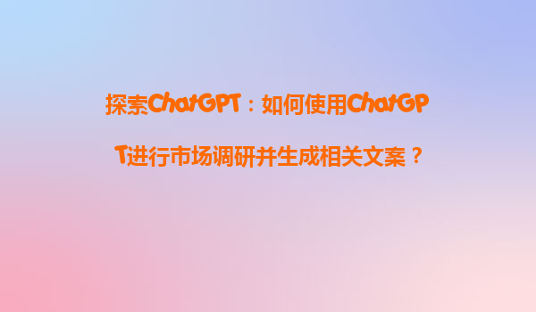 探索ChatGPT：如何使用ChatGPT进行市场调研并生成相关文案？