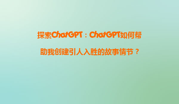 探索ChatGPT：ChatGPT如何帮助我创建引人入胜的故事情节？