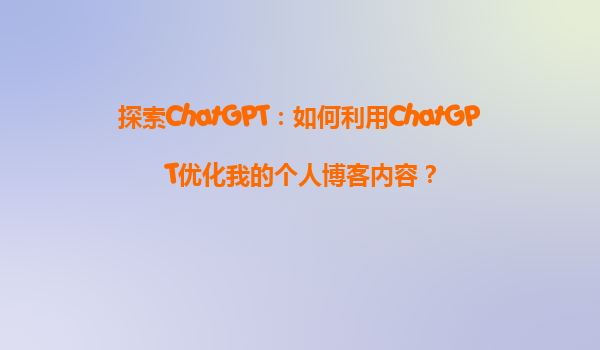 探索ChatGPT：如何利用ChatGPT优化我的个人博客内容？