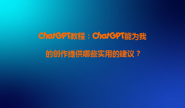 ChatGPT教程：ChatGPT能为我的创作提供哪些实用的建议？