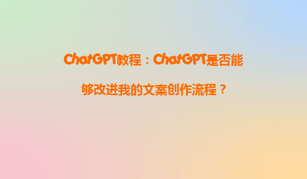 ChatGPT教程：ChatGPT是否能够改进我的文案创作流程？
