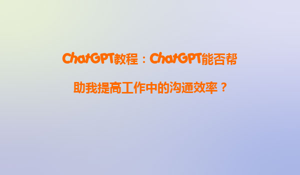 ChatGPT教程：ChatGPT能否帮助我提高工作中的沟通效率？
