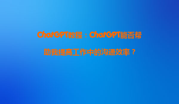 ChatGPT教程：ChatGPT能否帮助我提高工作中的沟通效率？