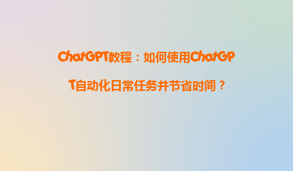 ChatGPT教程：如何使用ChatGPT自动化日常任务并节省时间？