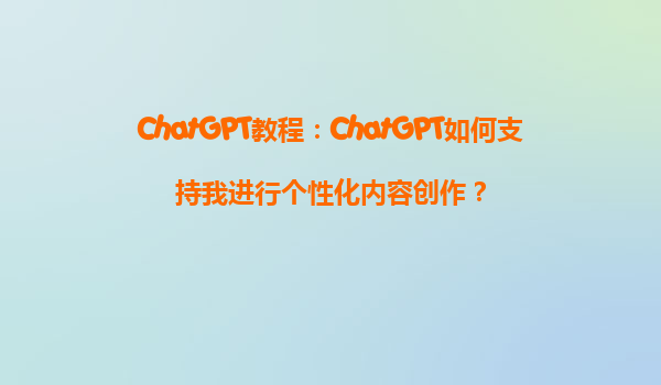 ChatGPT教程：ChatGPT如何支持我进行个性化内容创作？