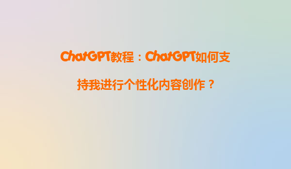 ChatGPT教程：ChatGPT如何支持我进行个性化内容创作？