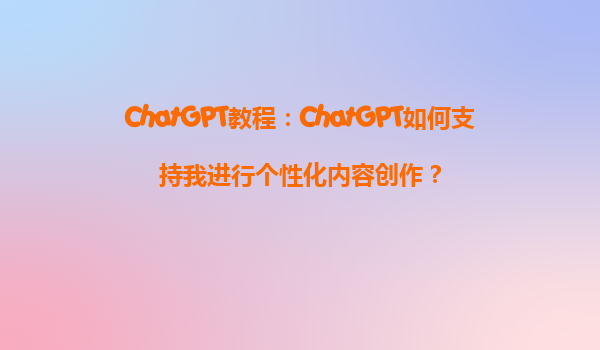 ChatGPT教程：ChatGPT如何支持我进行个性化内容创作？