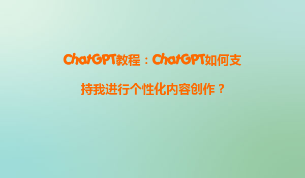 ChatGPT教程：ChatGPT如何支持我进行个性化内容创作？