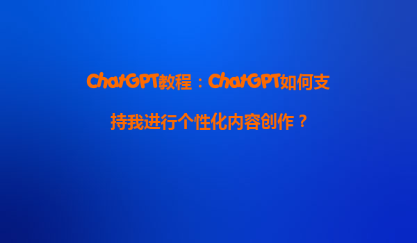 ChatGPT教程：ChatGPT如何支持我进行个性化内容创作？
