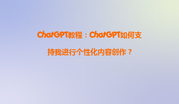 ChatGPT教程：ChatGPT如何支持我进行个性化内容创作？