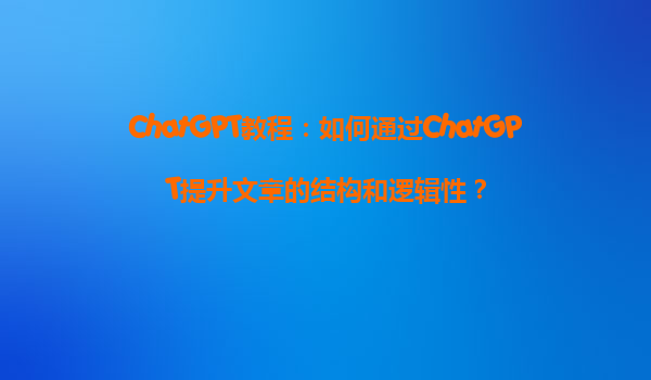 ChatGPT教程：如何通过ChatGPT提升文章的结构和逻辑性？