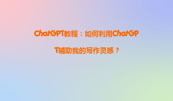 ChatGPT教程：如何利用ChatGPT辅助我的写作灵感？