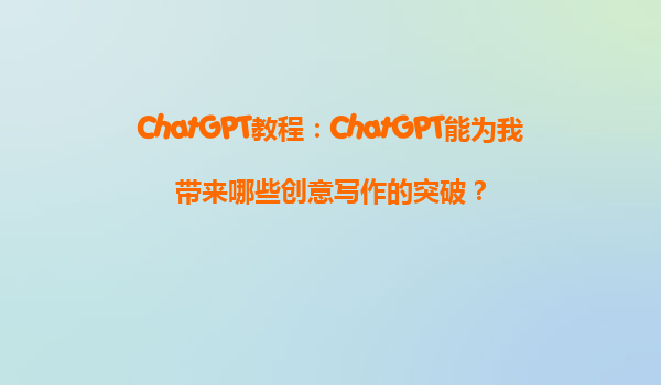 ChatGPT教程：ChatGPT能为我带来哪些创意写作的突破？
