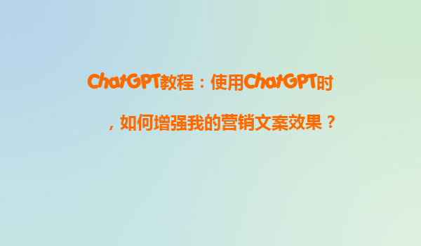 ChatGPT教程：使用ChatGPT时，如何增强我的营销文案效果？