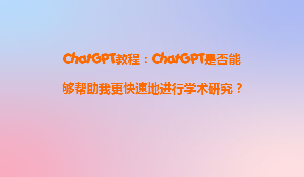 ChatGPT教程：ChatGPT是否能够帮助我更快速地进行学术研究？