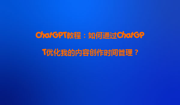 ChatGPT教程：如何通过ChatGPT优化我的内容创作时间管理？