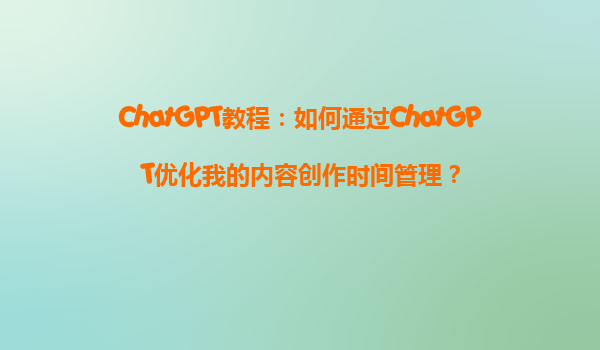 ChatGPT教程：如何通过ChatGPT优化我的内容创作时间管理？