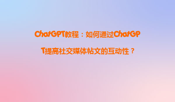 ChatGPT教程：如何通过ChatGPT提高社交媒体帖文的互动性？