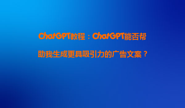 ChatGPT教程：ChatGPT能否帮助我生成更具吸引力的广告文案？