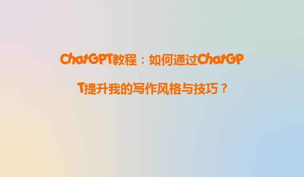 ChatGPT教程：如何通过ChatGPT提升我的写作风格与技巧？