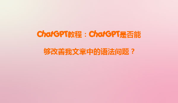 ChatGPT教程：ChatGPT是否能够改善我文章中的语法问题？