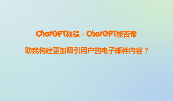 ChatGPT教程：ChatGPT能否帮助我构建更加吸引用户的电子邮件内容？