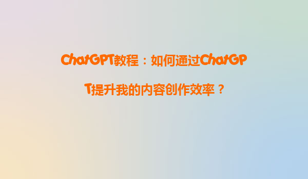 ChatGPT教程：如何通过ChatGPT提升我的内容创作效率？