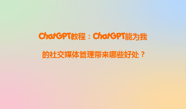 ChatGPT教程：ChatGPT能为我的社交媒体管理带来哪些好处？