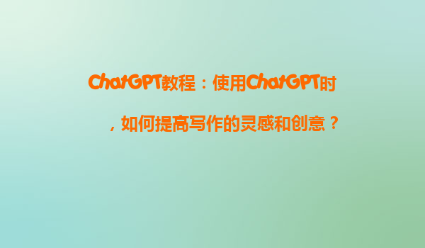 ChatGPT教程：使用ChatGPT时，如何提高写作的灵感和创意？