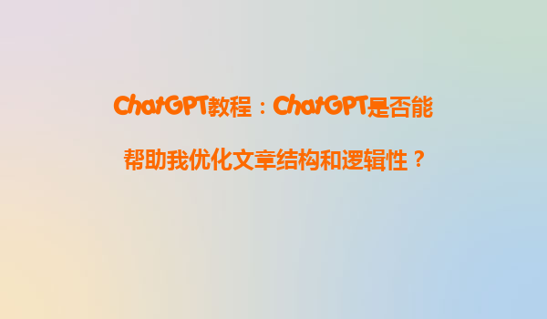 ChatGPT教程：ChatGPT是否能帮助我优化文章结构和逻辑性？