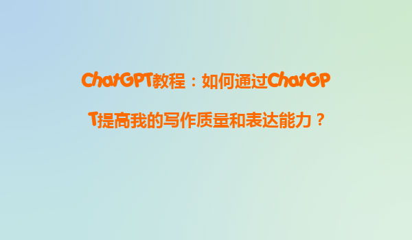 ChatGPT教程：如何通过ChatGPT提高我的写作质量和表达能力？