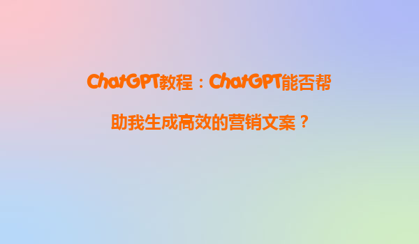 ChatGPT教程：ChatGPT能否帮助我生成高效的营销文案？