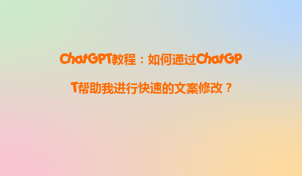 ChatGPT教程：如何通过ChatGPT帮助我进行快速的文案修改？