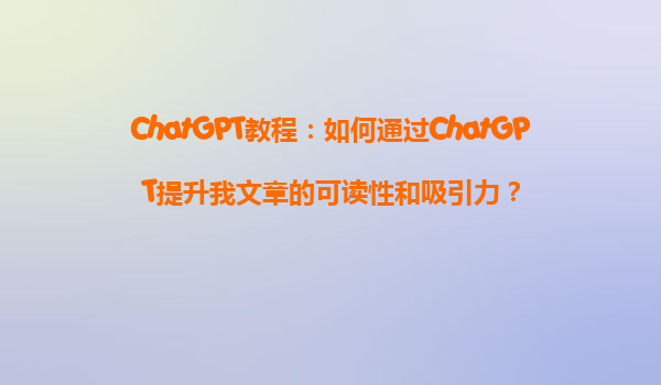 ChatGPT教程：如何通过ChatGPT提升我文章的可读性和吸引力？