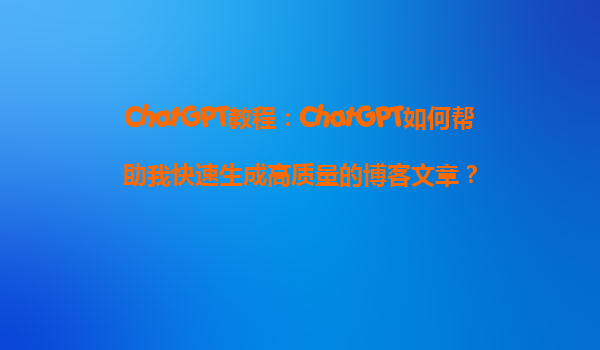 ChatGPT教程：ChatGPT如何帮助我快速生成高质量的博客文章？