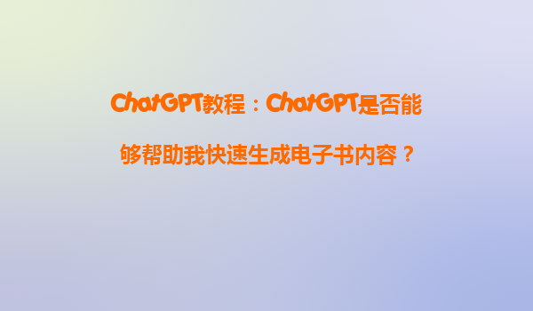 ChatGPT教程：ChatGPT是否能够帮助我快速生成电子书内容？