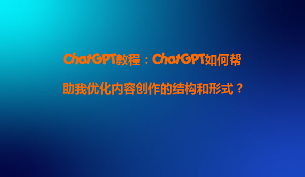 ChatGPT教程：ChatGPT如何帮助我优化内容创作的结构和形式？