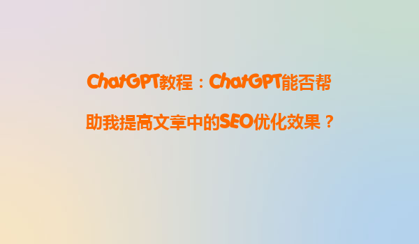 ChatGPT教程：ChatGPT能否帮助我提高文章中的SEO优化效果？