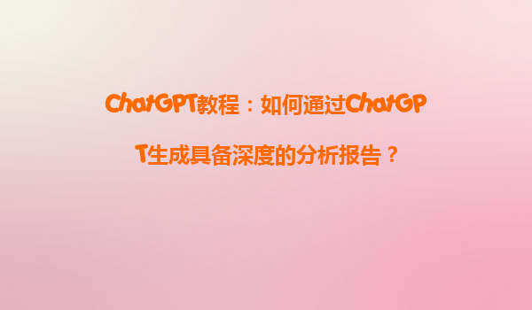 ChatGPT教程：如何通过ChatGPT生成具备深度的分析报告？