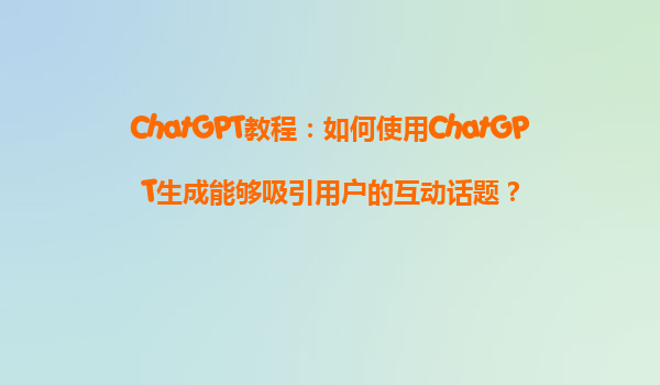 ChatGPT教程：如何使用ChatGPT生成能够吸引用户的互动话题？