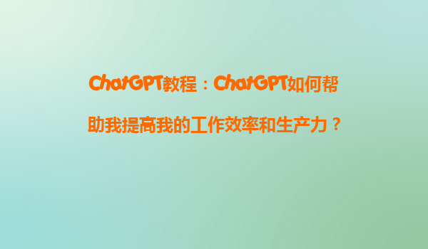 ChatGPT教程：ChatGPT如何帮助我提高我的工作效率和生产力？
