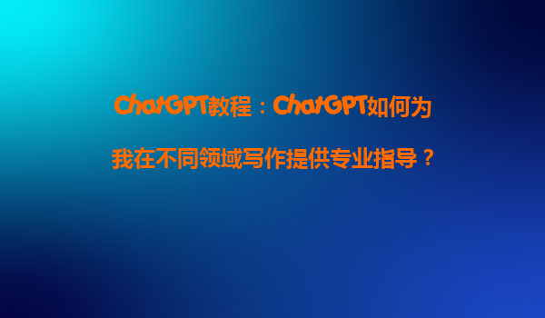 ChatGPT教程：ChatGPT如何为我在不同领域写作提供专业指导？