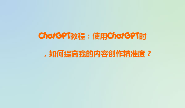ChatGPT教程：使用ChatGPT时，如何提高我的内容创作精准度？